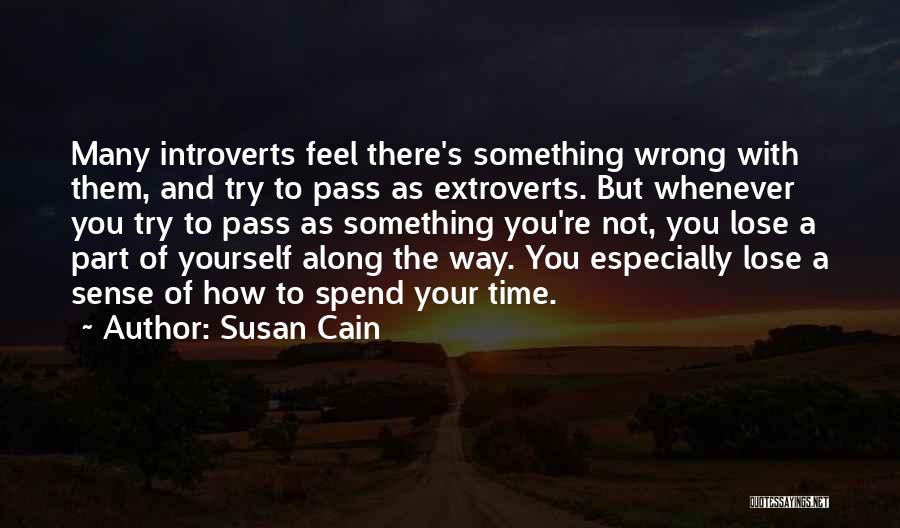 Susan Cain Quotes: Many Introverts Feel There's Something Wrong With Them, And Try To Pass As Extroverts. But Whenever You Try To Pass