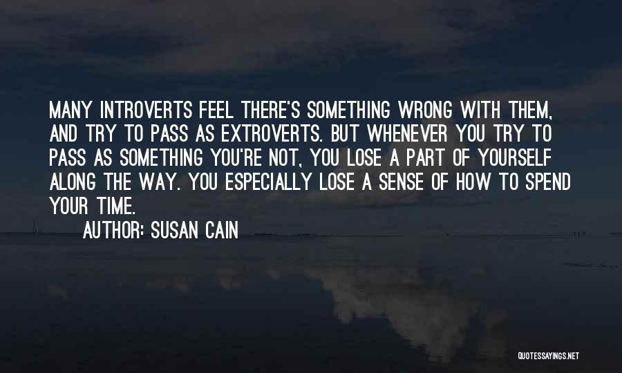 Susan Cain Quotes: Many Introverts Feel There's Something Wrong With Them, And Try To Pass As Extroverts. But Whenever You Try To Pass