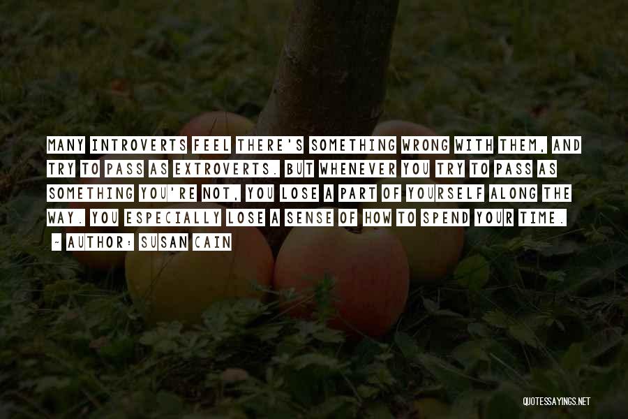 Susan Cain Quotes: Many Introverts Feel There's Something Wrong With Them, And Try To Pass As Extroverts. But Whenever You Try To Pass