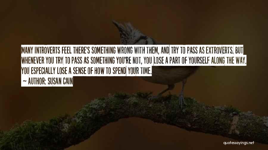 Susan Cain Quotes: Many Introverts Feel There's Something Wrong With Them, And Try To Pass As Extroverts. But Whenever You Try To Pass