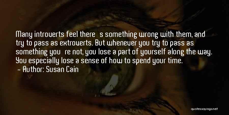 Susan Cain Quotes: Many Introverts Feel There's Something Wrong With Them, And Try To Pass As Extroverts. But Whenever You Try To Pass