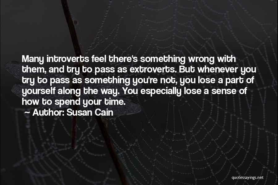 Susan Cain Quotes: Many Introverts Feel There's Something Wrong With Them, And Try To Pass As Extroverts. But Whenever You Try To Pass