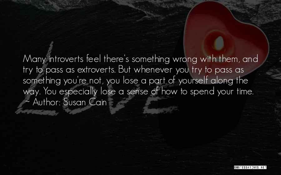 Susan Cain Quotes: Many Introverts Feel There's Something Wrong With Them, And Try To Pass As Extroverts. But Whenever You Try To Pass