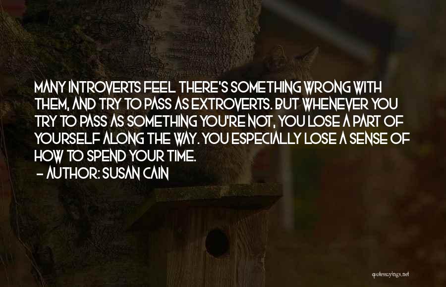 Susan Cain Quotes: Many Introverts Feel There's Something Wrong With Them, And Try To Pass As Extroverts. But Whenever You Try To Pass