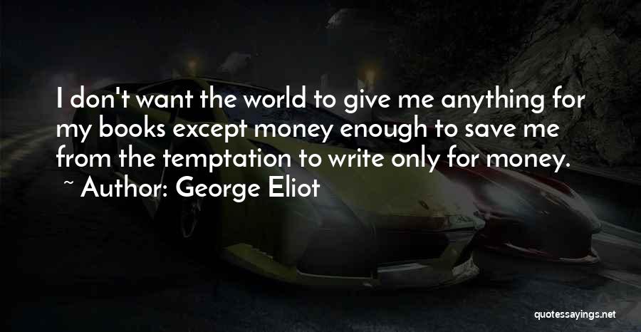 George Eliot Quotes: I Don't Want The World To Give Me Anything For My Books Except Money Enough To Save Me From The