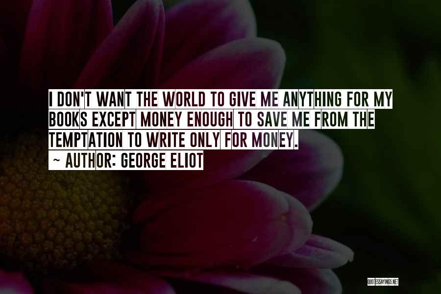 George Eliot Quotes: I Don't Want The World To Give Me Anything For My Books Except Money Enough To Save Me From The