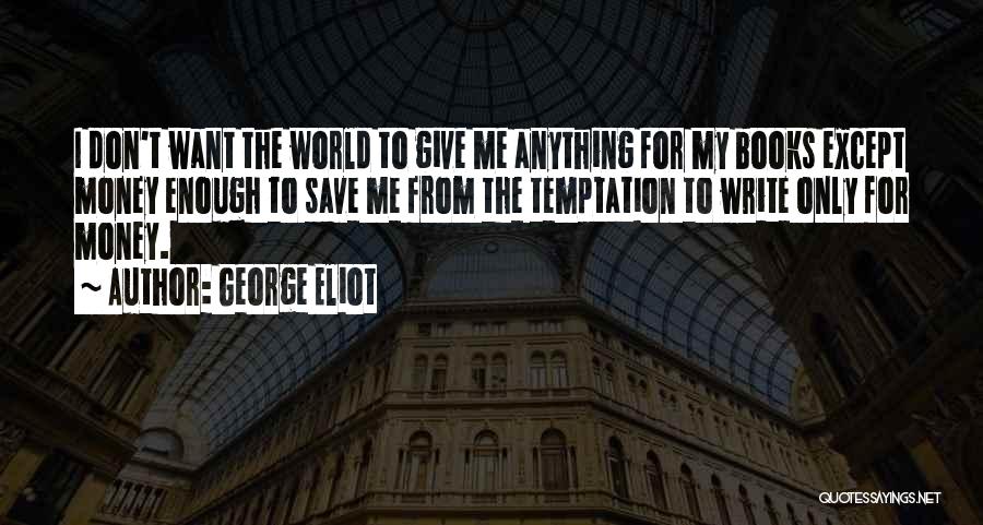 George Eliot Quotes: I Don't Want The World To Give Me Anything For My Books Except Money Enough To Save Me From The