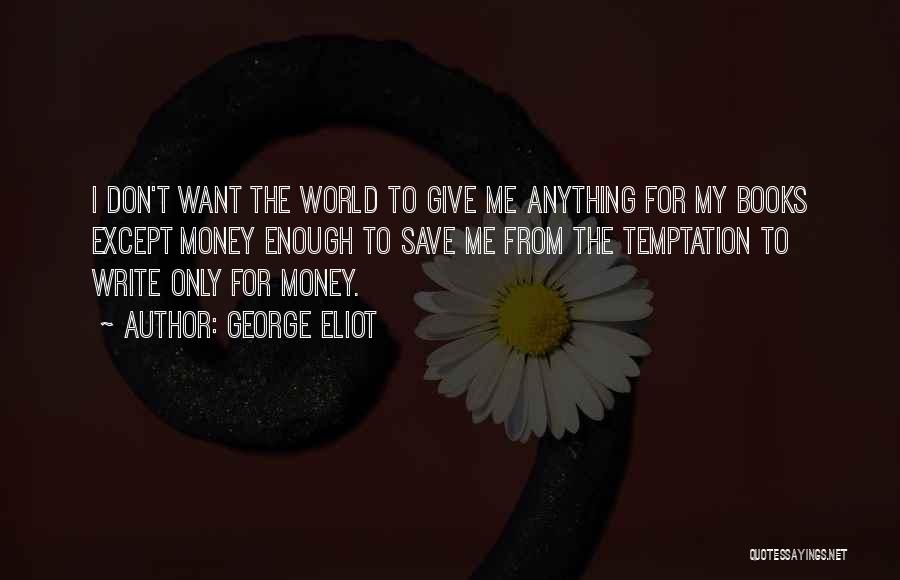 George Eliot Quotes: I Don't Want The World To Give Me Anything For My Books Except Money Enough To Save Me From The