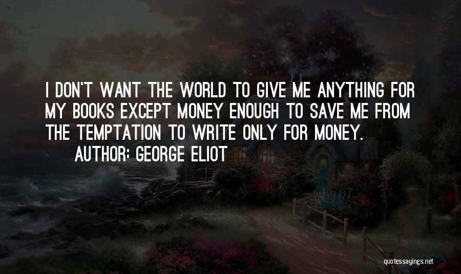 George Eliot Quotes: I Don't Want The World To Give Me Anything For My Books Except Money Enough To Save Me From The
