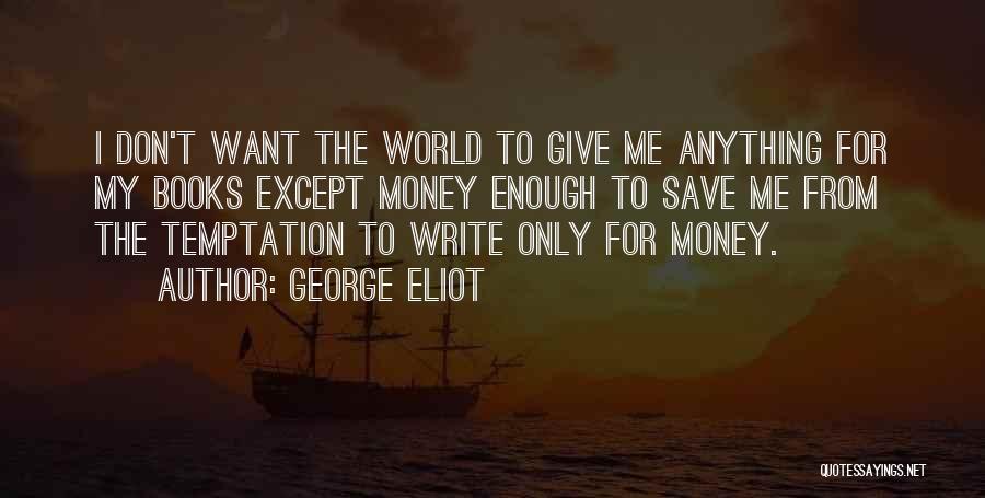 George Eliot Quotes: I Don't Want The World To Give Me Anything For My Books Except Money Enough To Save Me From The