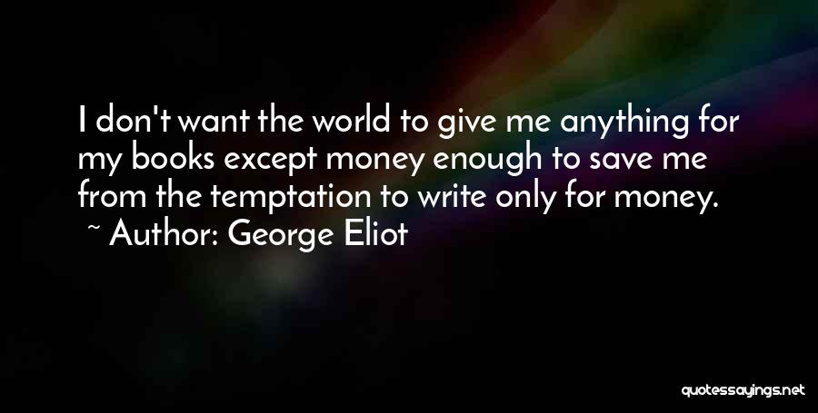 George Eliot Quotes: I Don't Want The World To Give Me Anything For My Books Except Money Enough To Save Me From The