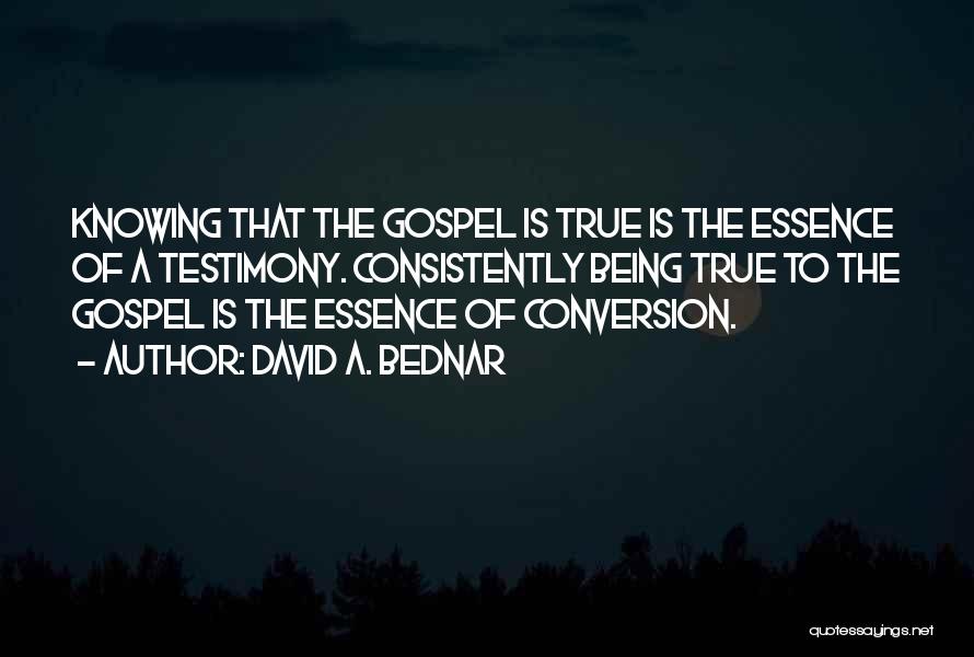 David A. Bednar Quotes: Knowing That The Gospel Is True Is The Essence Of A Testimony. Consistently Being True To The Gospel Is The