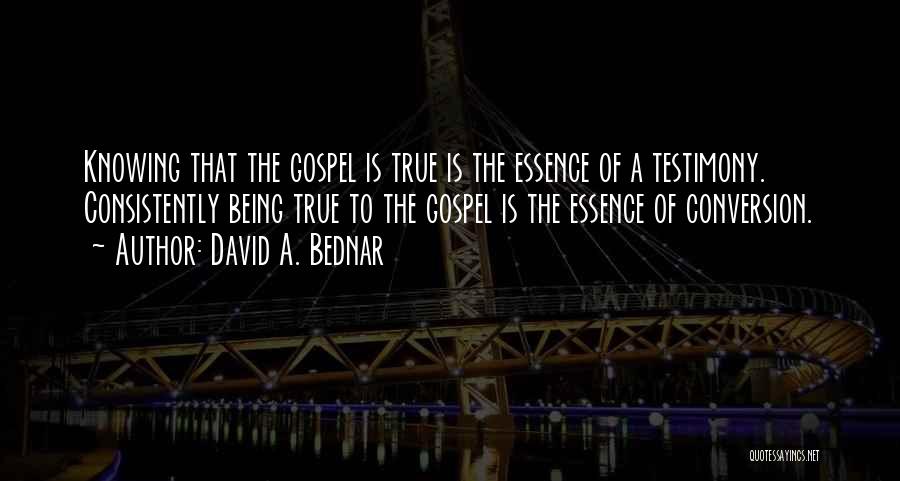 David A. Bednar Quotes: Knowing That The Gospel Is True Is The Essence Of A Testimony. Consistently Being True To The Gospel Is The