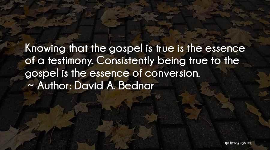 David A. Bednar Quotes: Knowing That The Gospel Is True Is The Essence Of A Testimony. Consistently Being True To The Gospel Is The