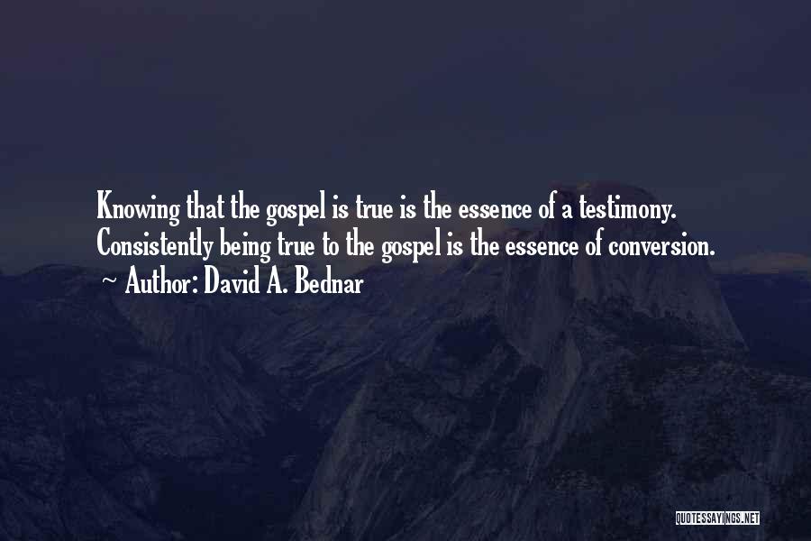 David A. Bednar Quotes: Knowing That The Gospel Is True Is The Essence Of A Testimony. Consistently Being True To The Gospel Is The