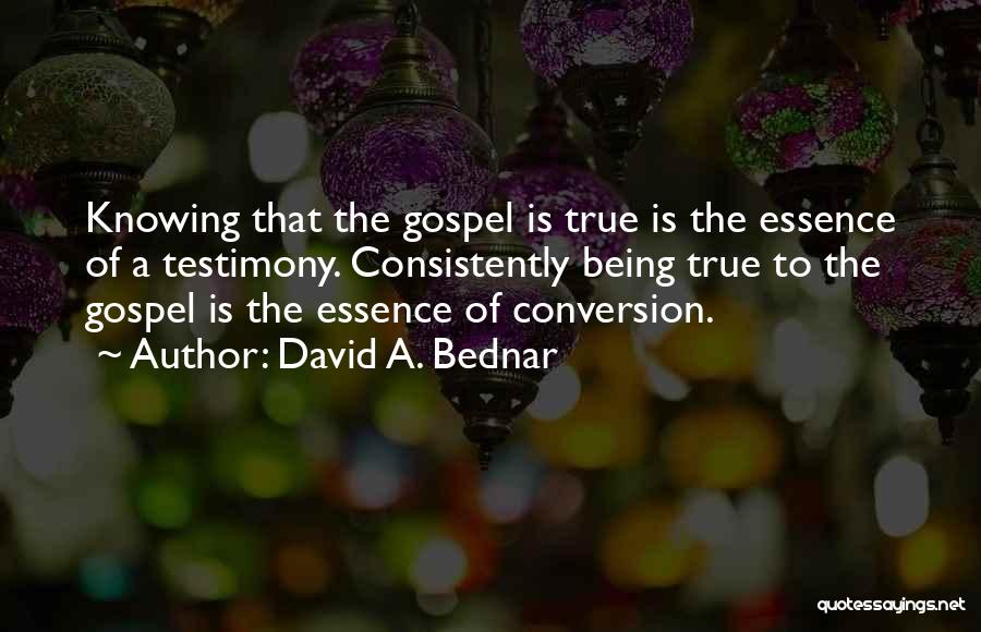 David A. Bednar Quotes: Knowing That The Gospel Is True Is The Essence Of A Testimony. Consistently Being True To The Gospel Is The