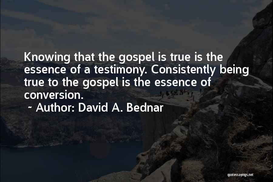David A. Bednar Quotes: Knowing That The Gospel Is True Is The Essence Of A Testimony. Consistently Being True To The Gospel Is The