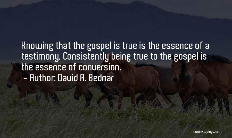 David A. Bednar Quotes: Knowing That The Gospel Is True Is The Essence Of A Testimony. Consistently Being True To The Gospel Is The
