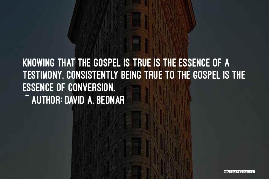 David A. Bednar Quotes: Knowing That The Gospel Is True Is The Essence Of A Testimony. Consistently Being True To The Gospel Is The