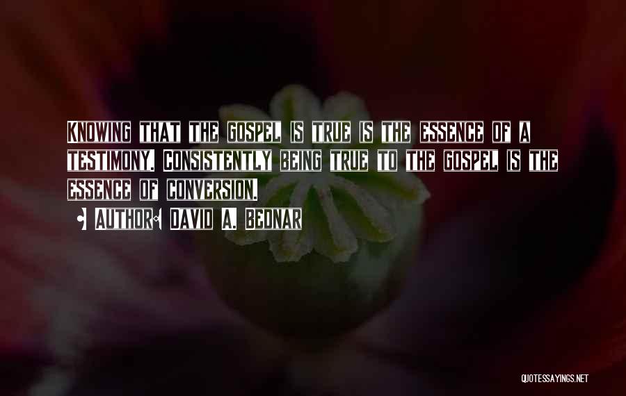 David A. Bednar Quotes: Knowing That The Gospel Is True Is The Essence Of A Testimony. Consistently Being True To The Gospel Is The