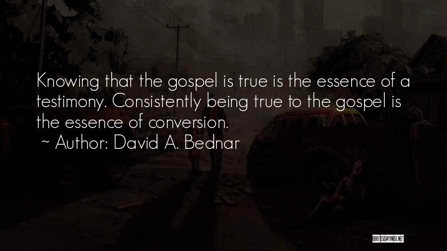 David A. Bednar Quotes: Knowing That The Gospel Is True Is The Essence Of A Testimony. Consistently Being True To The Gospel Is The