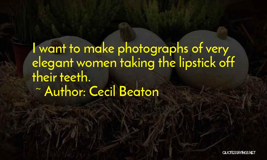 Cecil Beaton Quotes: I Want To Make Photographs Of Very Elegant Women Taking The Lipstick Off Their Teeth.