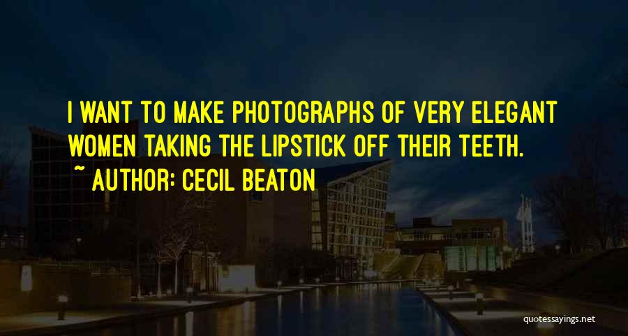 Cecil Beaton Quotes: I Want To Make Photographs Of Very Elegant Women Taking The Lipstick Off Their Teeth.