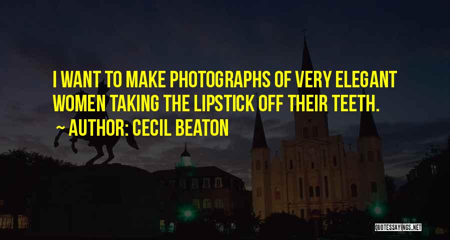 Cecil Beaton Quotes: I Want To Make Photographs Of Very Elegant Women Taking The Lipstick Off Their Teeth.