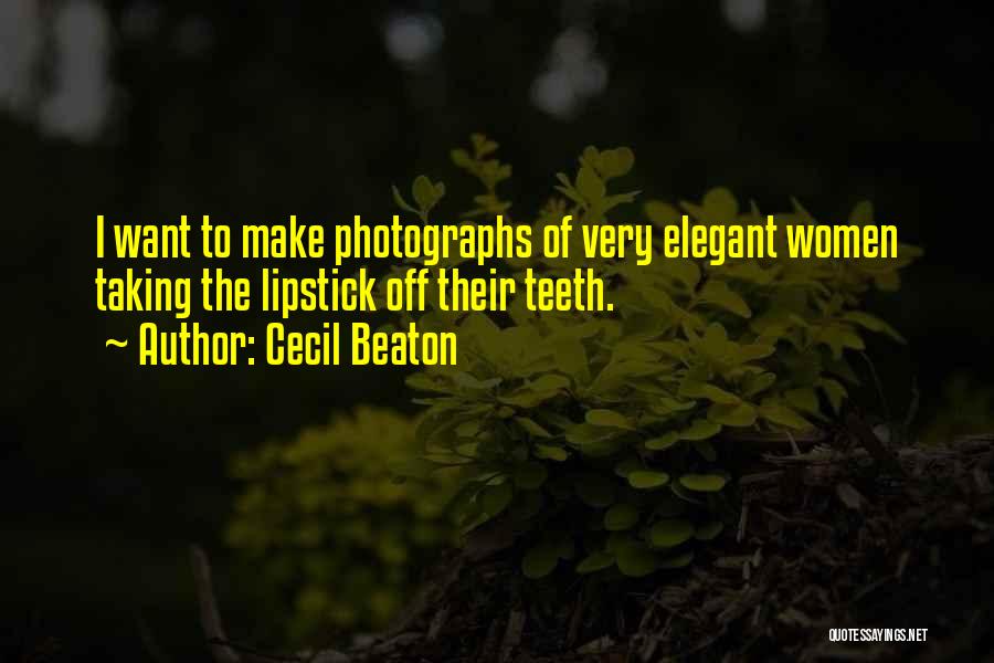 Cecil Beaton Quotes: I Want To Make Photographs Of Very Elegant Women Taking The Lipstick Off Their Teeth.