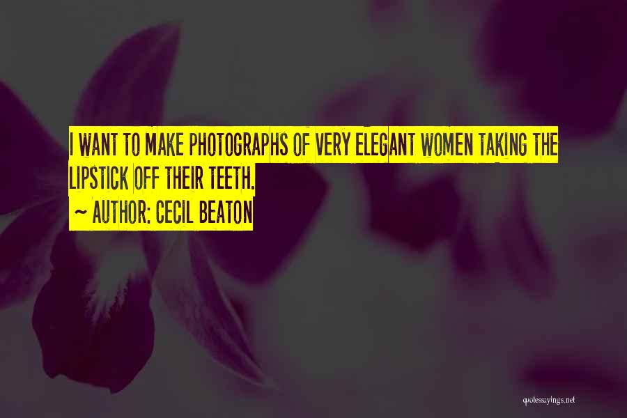 Cecil Beaton Quotes: I Want To Make Photographs Of Very Elegant Women Taking The Lipstick Off Their Teeth.