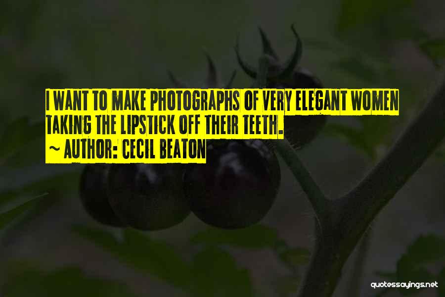 Cecil Beaton Quotes: I Want To Make Photographs Of Very Elegant Women Taking The Lipstick Off Their Teeth.