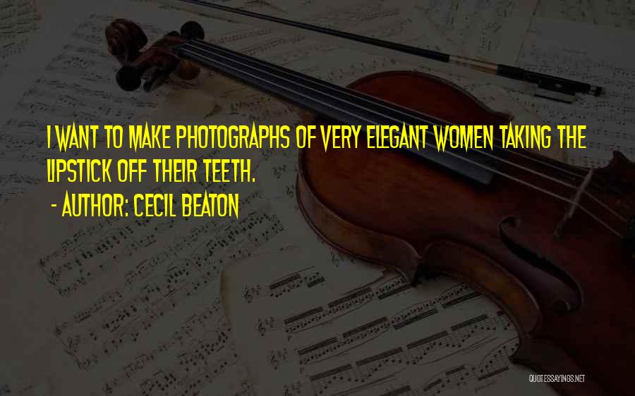 Cecil Beaton Quotes: I Want To Make Photographs Of Very Elegant Women Taking The Lipstick Off Their Teeth.