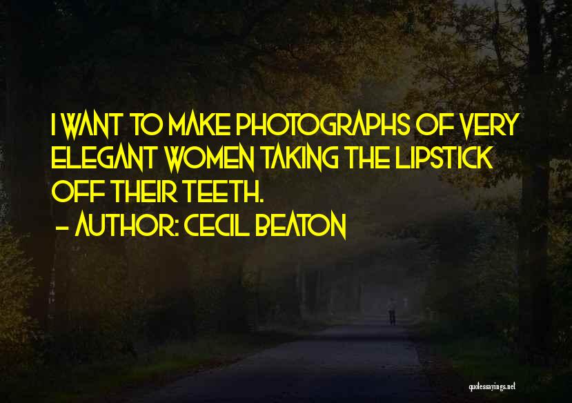 Cecil Beaton Quotes: I Want To Make Photographs Of Very Elegant Women Taking The Lipstick Off Their Teeth.