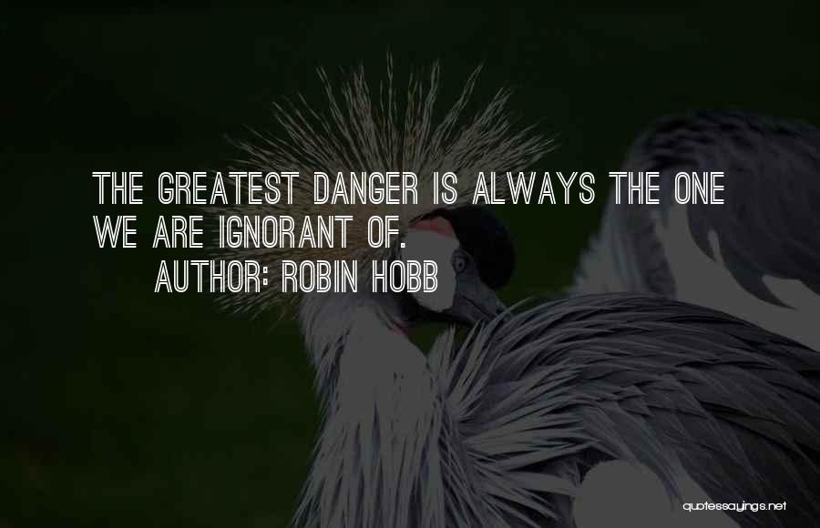 Robin Hobb Quotes: The Greatest Danger Is Always The One We Are Ignorant Of.