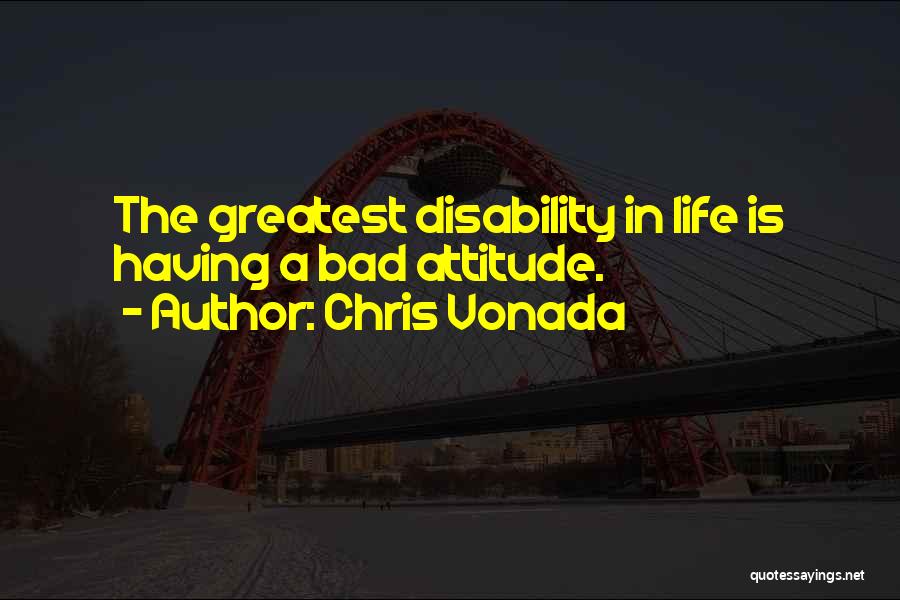 Chris Vonada Quotes: The Greatest Disability In Life Is Having A Bad Attitude.