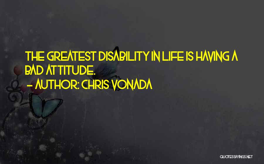 Chris Vonada Quotes: The Greatest Disability In Life Is Having A Bad Attitude.