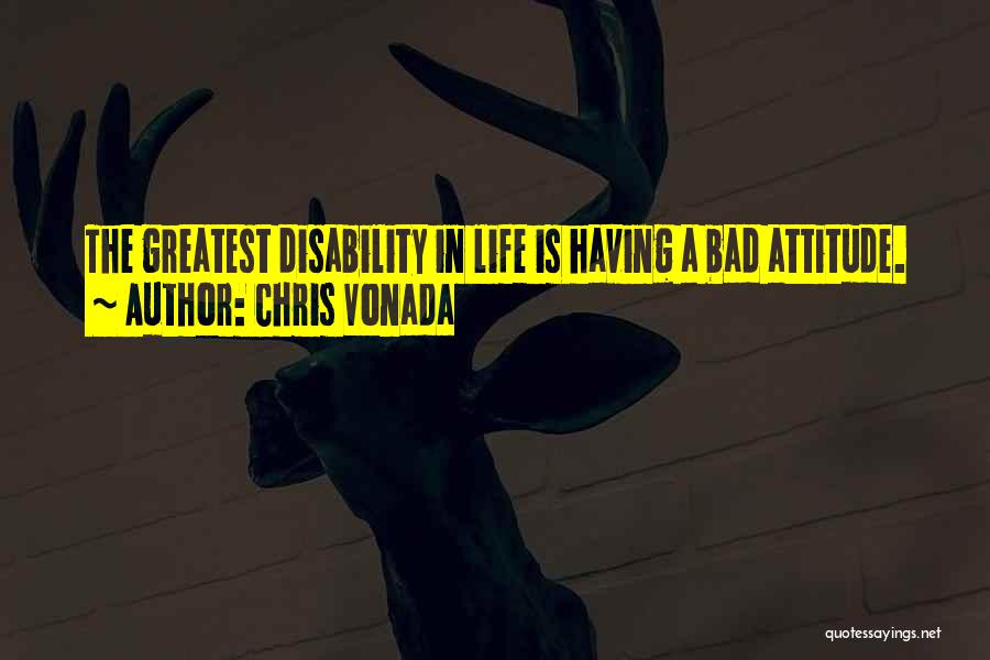 Chris Vonada Quotes: The Greatest Disability In Life Is Having A Bad Attitude.