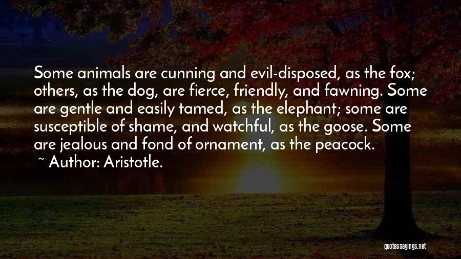 Aristotle. Quotes: Some Animals Are Cunning And Evil-disposed, As The Fox; Others, As The Dog, Are Fierce, Friendly, And Fawning. Some Are