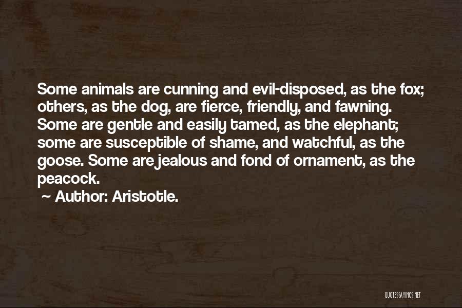 Aristotle. Quotes: Some Animals Are Cunning And Evil-disposed, As The Fox; Others, As The Dog, Are Fierce, Friendly, And Fawning. Some Are