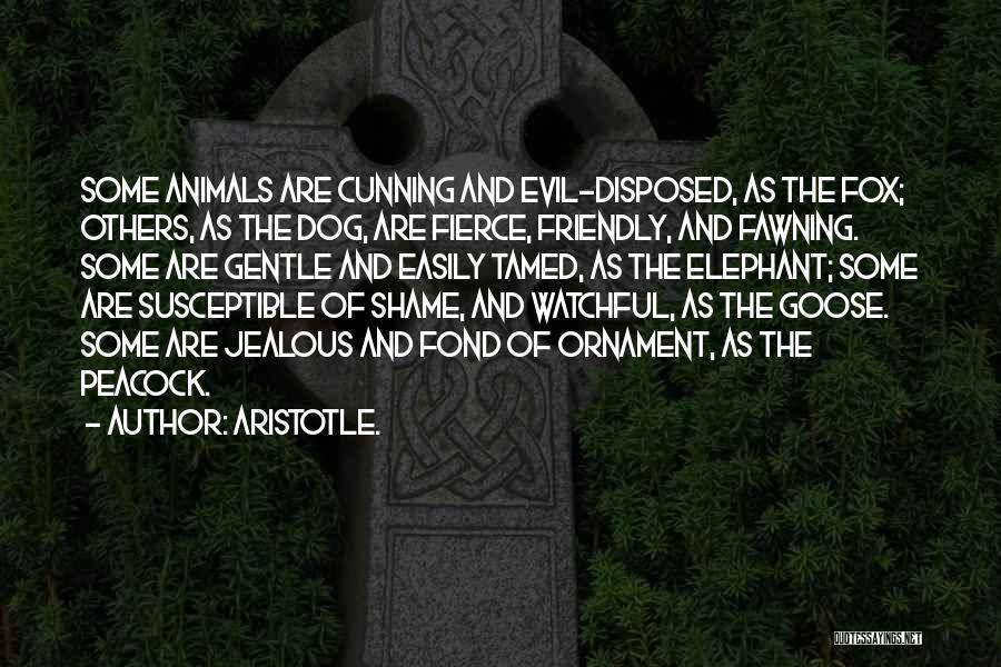 Aristotle. Quotes: Some Animals Are Cunning And Evil-disposed, As The Fox; Others, As The Dog, Are Fierce, Friendly, And Fawning. Some Are