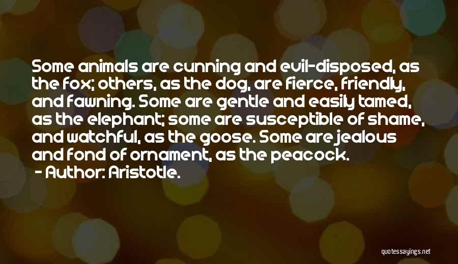 Aristotle. Quotes: Some Animals Are Cunning And Evil-disposed, As The Fox; Others, As The Dog, Are Fierce, Friendly, And Fawning. Some Are