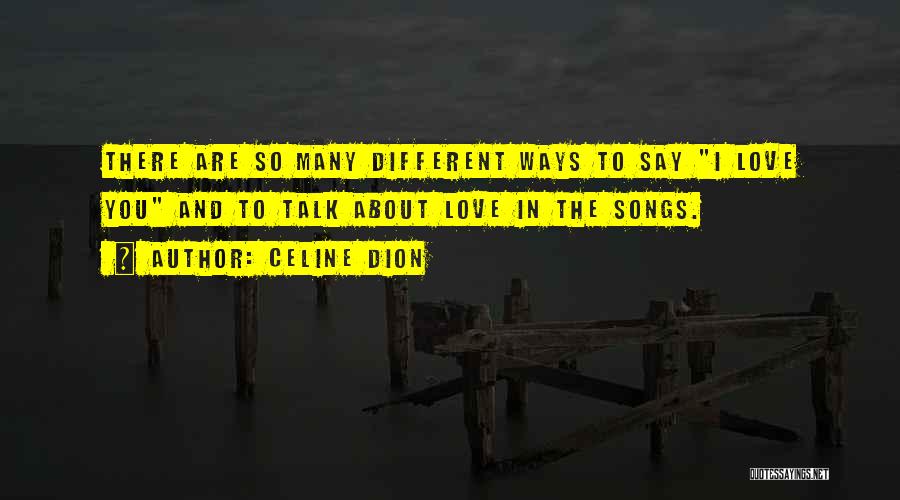 Celine Dion Quotes: There Are So Many Different Ways To Say I Love You And To Talk About Love In The Songs.