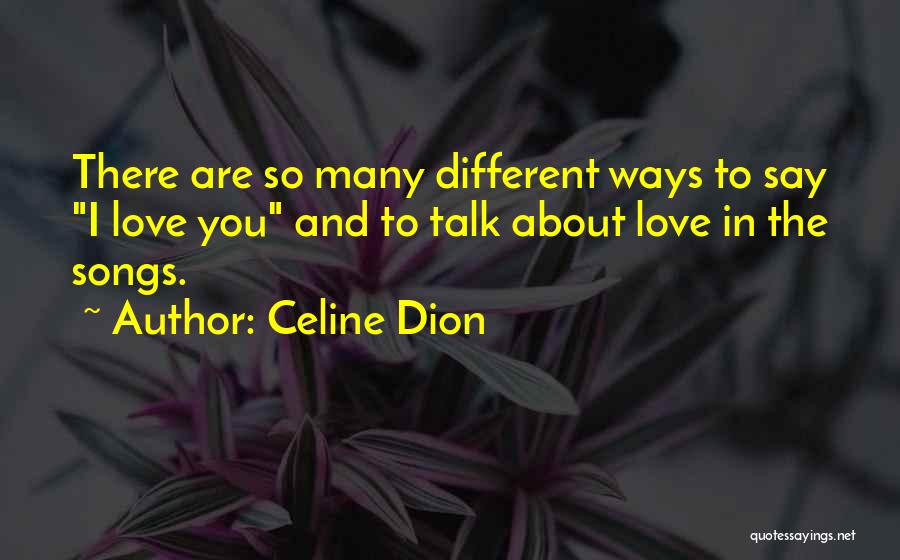 Celine Dion Quotes: There Are So Many Different Ways To Say I Love You And To Talk About Love In The Songs.