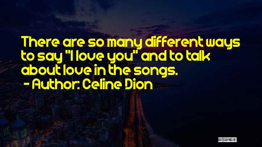 Celine Dion Quotes: There Are So Many Different Ways To Say I Love You And To Talk About Love In The Songs.