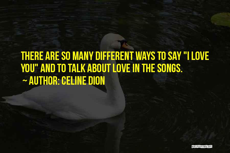 Celine Dion Quotes: There Are So Many Different Ways To Say I Love You And To Talk About Love In The Songs.