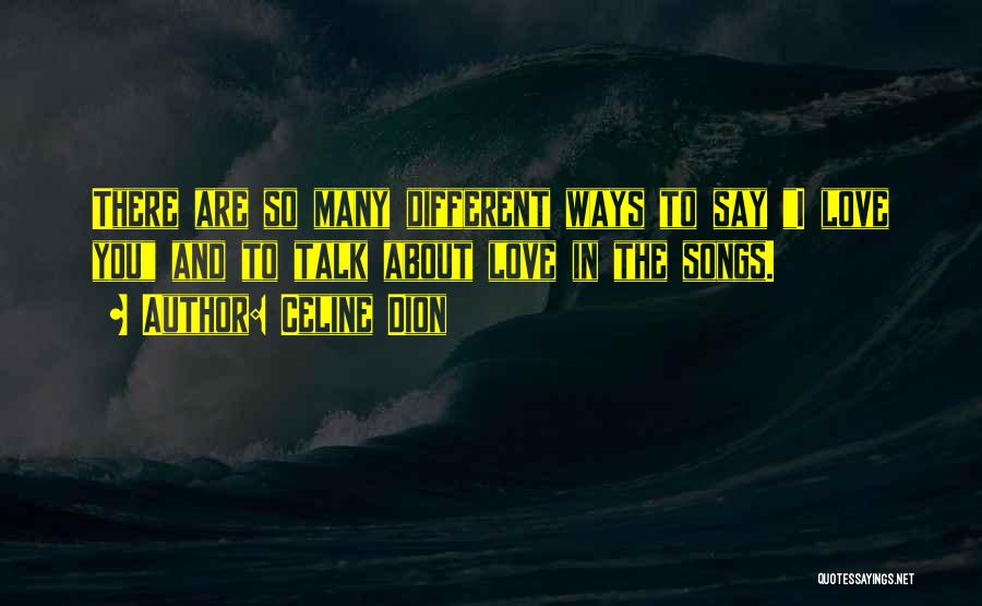 Celine Dion Quotes: There Are So Many Different Ways To Say I Love You And To Talk About Love In The Songs.