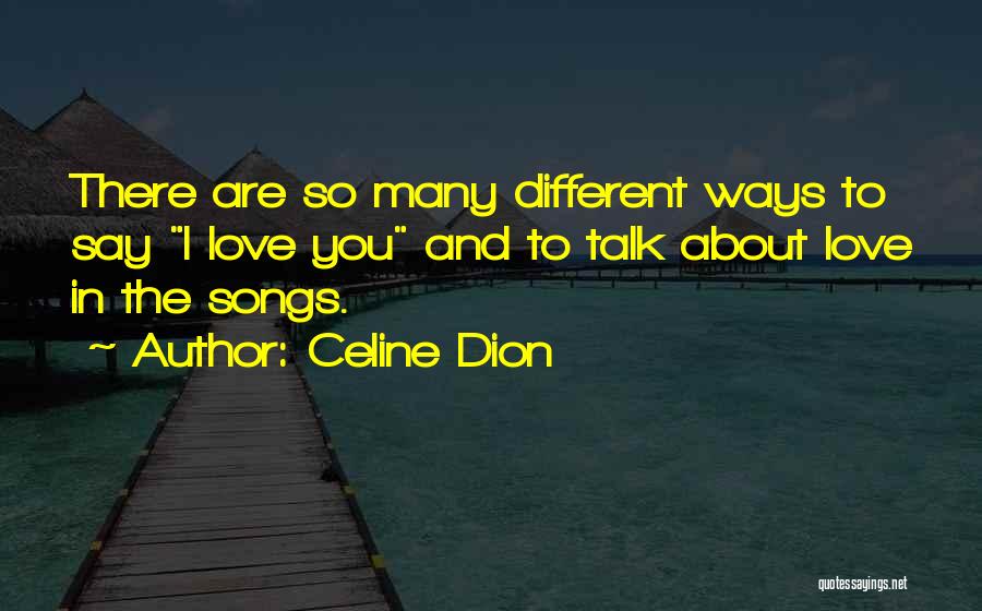 Celine Dion Quotes: There Are So Many Different Ways To Say I Love You And To Talk About Love In The Songs.