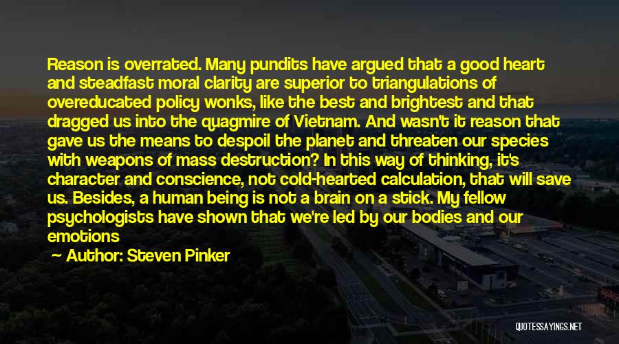 Steven Pinker Quotes: Reason Is Overrated. Many Pundits Have Argued That A Good Heart And Steadfast Moral Clarity Are Superior To Triangulations Of