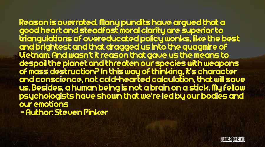 Steven Pinker Quotes: Reason Is Overrated. Many Pundits Have Argued That A Good Heart And Steadfast Moral Clarity Are Superior To Triangulations Of