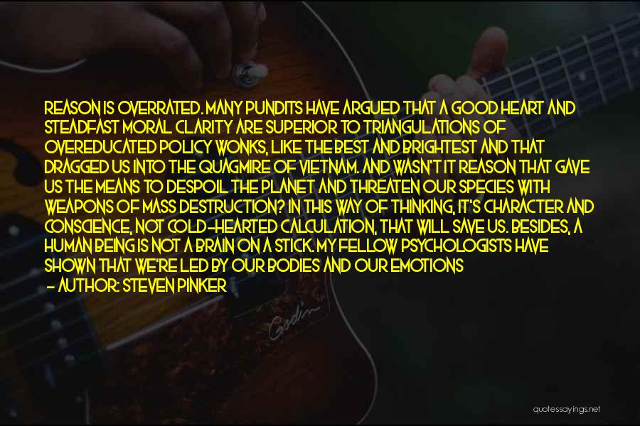 Steven Pinker Quotes: Reason Is Overrated. Many Pundits Have Argued That A Good Heart And Steadfast Moral Clarity Are Superior To Triangulations Of